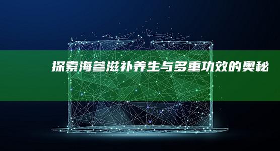 探索海参：滋补养生与多重功效的奥秘