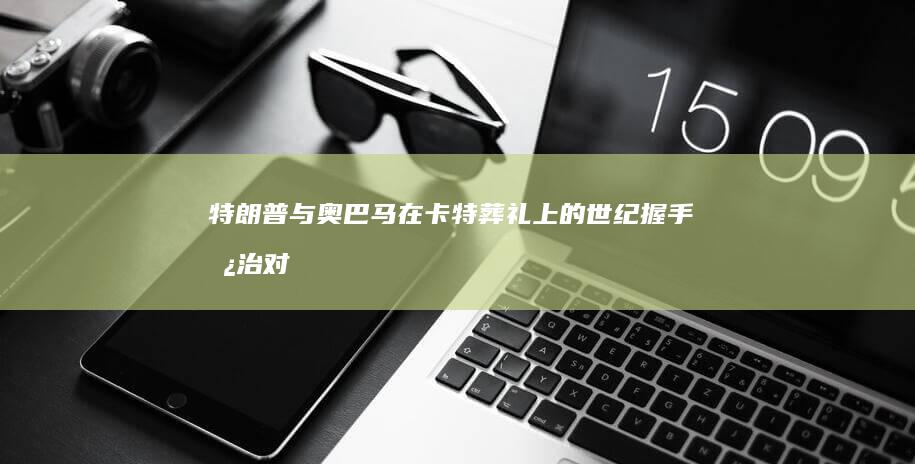 特朗普与奥巴马在卡特葬礼上的世纪握手：政治对手的典礼性和解